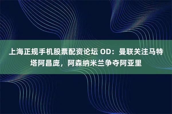 上海正规手机股票配资论坛 OD：曼联关注马特塔阿昌庞，阿森纳米兰争夺阿亚里