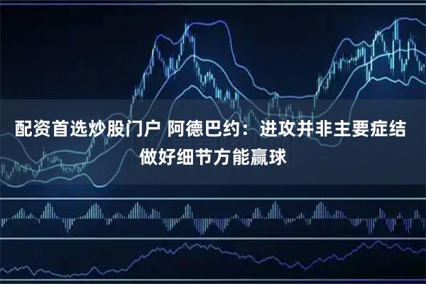 配资首选炒股门户 阿德巴约：进攻并非主要症结 做好细节方能赢球