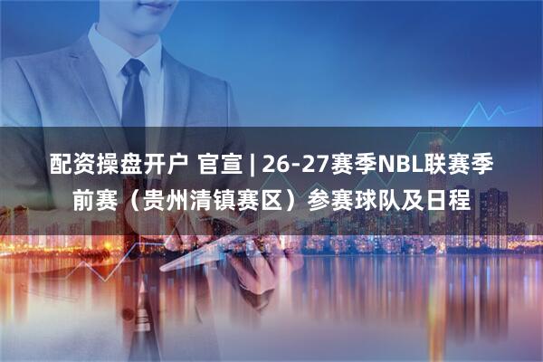 配资操盘开户 官宣 | 26-27赛季NBL联赛季前赛（贵州清镇赛区）参赛球队及日程